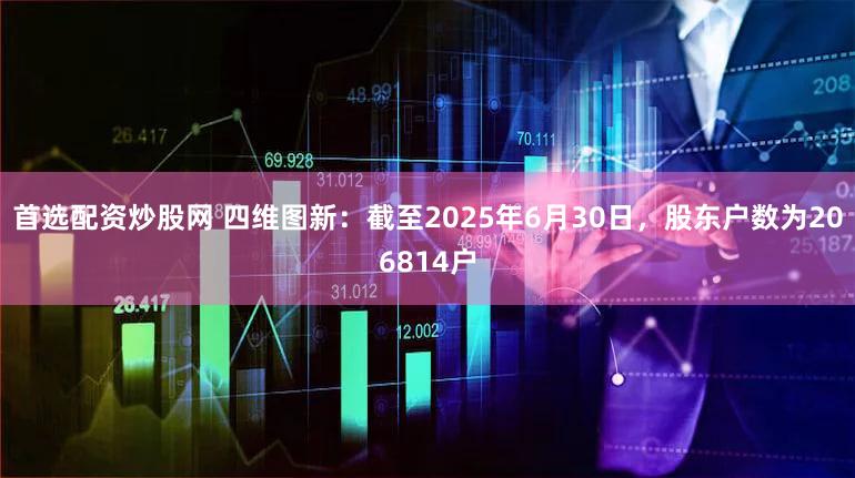 首选配资炒股网 四维图新：截至2025年6月30日，股东户数为206814户