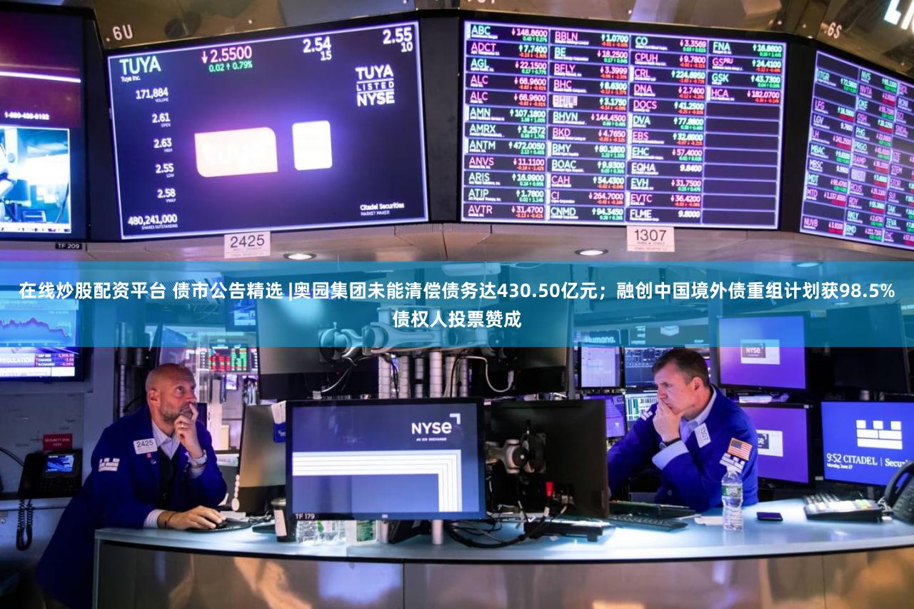 在线炒股配资平台 债市公告精选 |奥园集团未能清偿债务达430.50亿元;融创中国境外债重组计划获98.5%债权人投票赞成