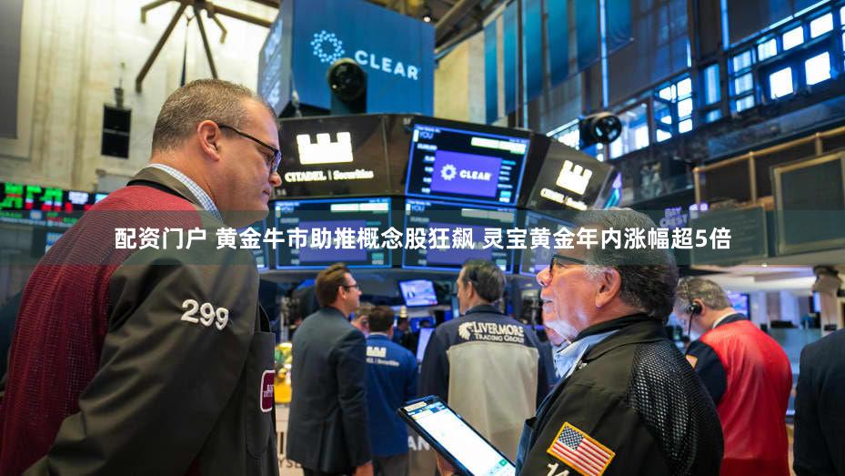 配资门户 黄金牛市助推概念股狂飙 灵宝黄金年内涨幅超5倍