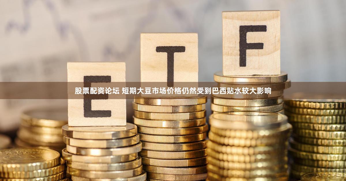 股票配资论坛 短期大豆市场价格仍然受到巴西贴水较大影响