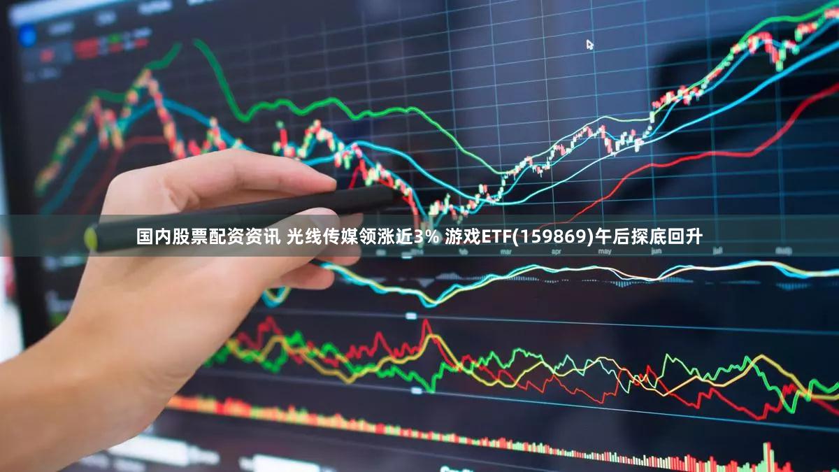 国内股票配资资讯 光线传媒领涨近3% 游戏ETF(159869)午后探底回升