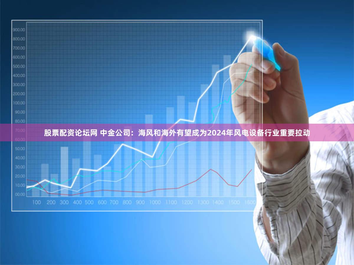 股票配资论坛网 中金公司:海风和海外有望成为2024年风电设备行业重要拉动