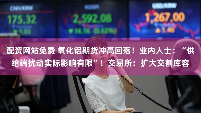 配资网站免费 氧化铝期货冲高回落！业内人士：“供给端扰动实际影响有限”！交易所：扩大交割库容