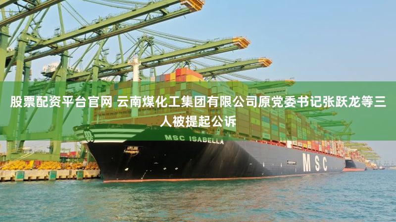 股票配资平台官网 云南煤化工集团有限公司原党委书记张跃龙等三人被提起公诉