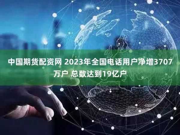 中国期货配资网 2023年全国电话用户净增3707万户 总数达到19亿户