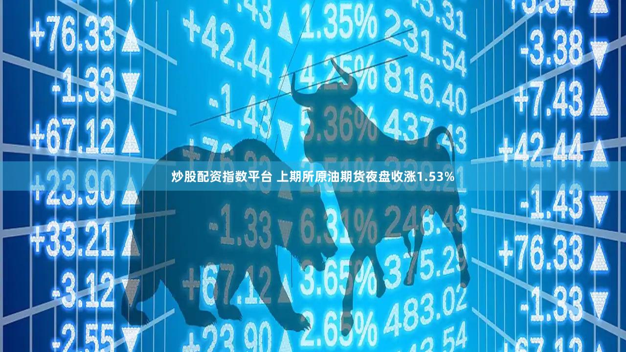 炒股配资指数平台 上期所原油期货夜盘收涨1.53%
