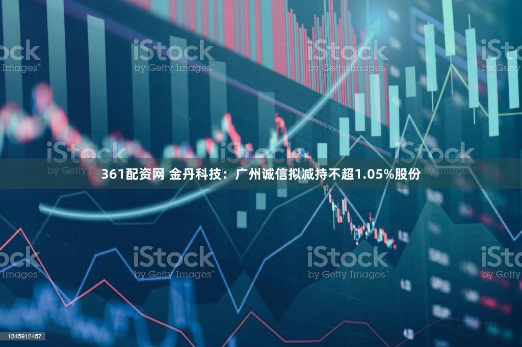 361配资网 金丹科技：广州诚信拟减持不超1.05%股份