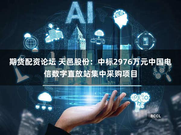期货配资论坛 天邑股份：中标2976万元中国电信数字直放站集中采购项目