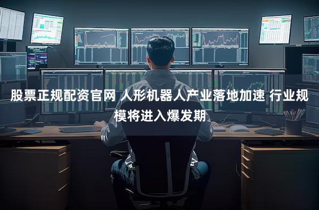 股票正规配资官网 人形机器人产业落地加速 行业规模将进入爆发期