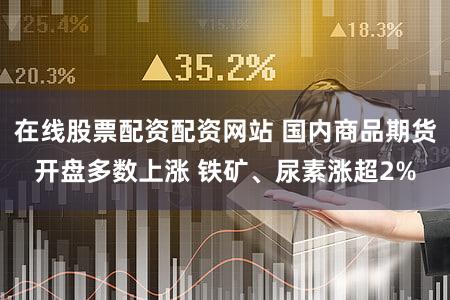 在线股票配资配资网站 国内商品期货开盘多数上涨 铁矿、尿素涨超2%