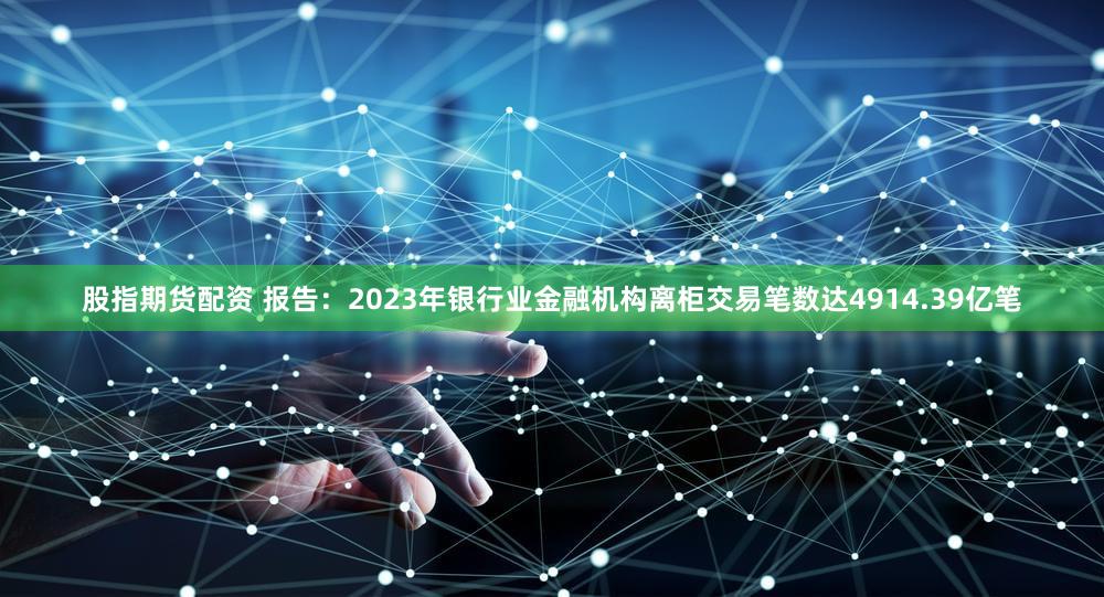 股指期货配资 报告：2023年银行业金融机构离柜交易笔数达4914.39亿笔