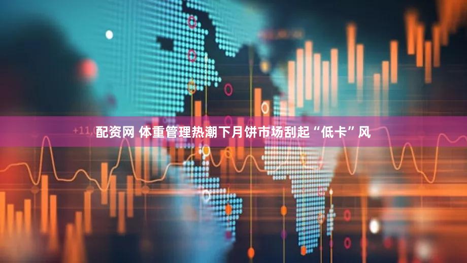 配资网 体重管理热潮下月饼市场刮起“低卡”风