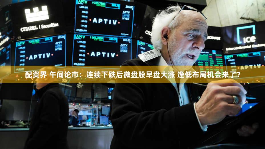 配资界 午间论市：连续下跌后微盘股早盘大涨 逢低布局机会来了？