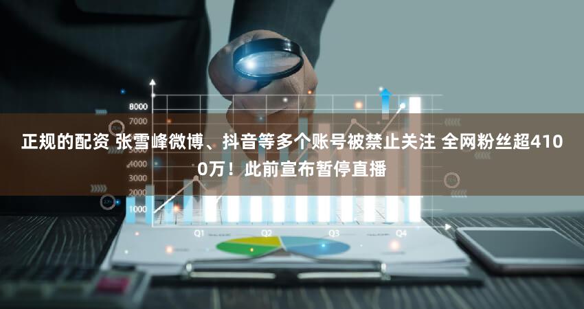 正规的配资 张雪峰微博、抖音等多个账号被禁止关注 全网粉丝超4100万！此前宣布暂停直播