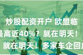 炒股配资开户 欧盟临时加税 最高近40%?就在明天!多家车企回应