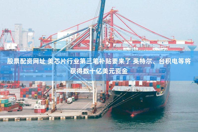 股票配资网址 美芯片行业第三笔补贴要来了 英特尔、台积电等将获得数十亿美元资金