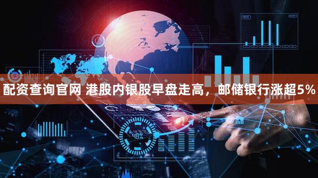 配资查询官网 港股内银股早盘走高，邮储银行涨超5%