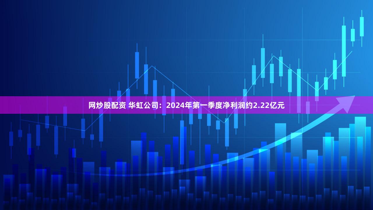网炒股配资 华虹公司：2024年第一季度净利润约2.22亿元