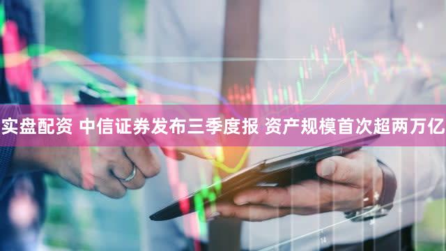 实盘配资 中信证券发布三季度报 资产规模首次超两万亿
