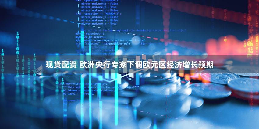 现货配资 欧洲央行专家下调欧元区经济增长预期