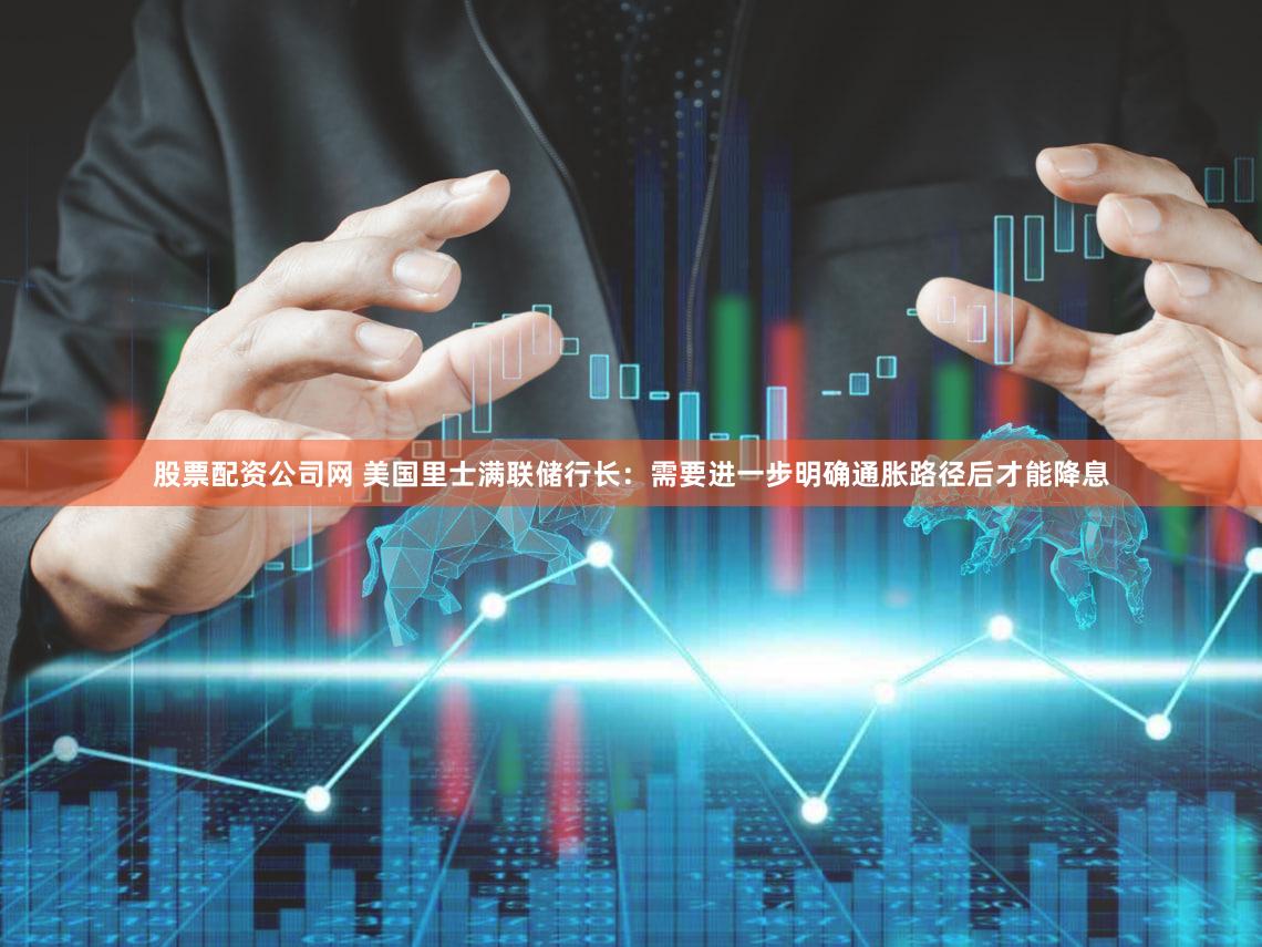 股票配资公司网 美国里士满联储行长：需要进一步明确通胀路径后才能降息