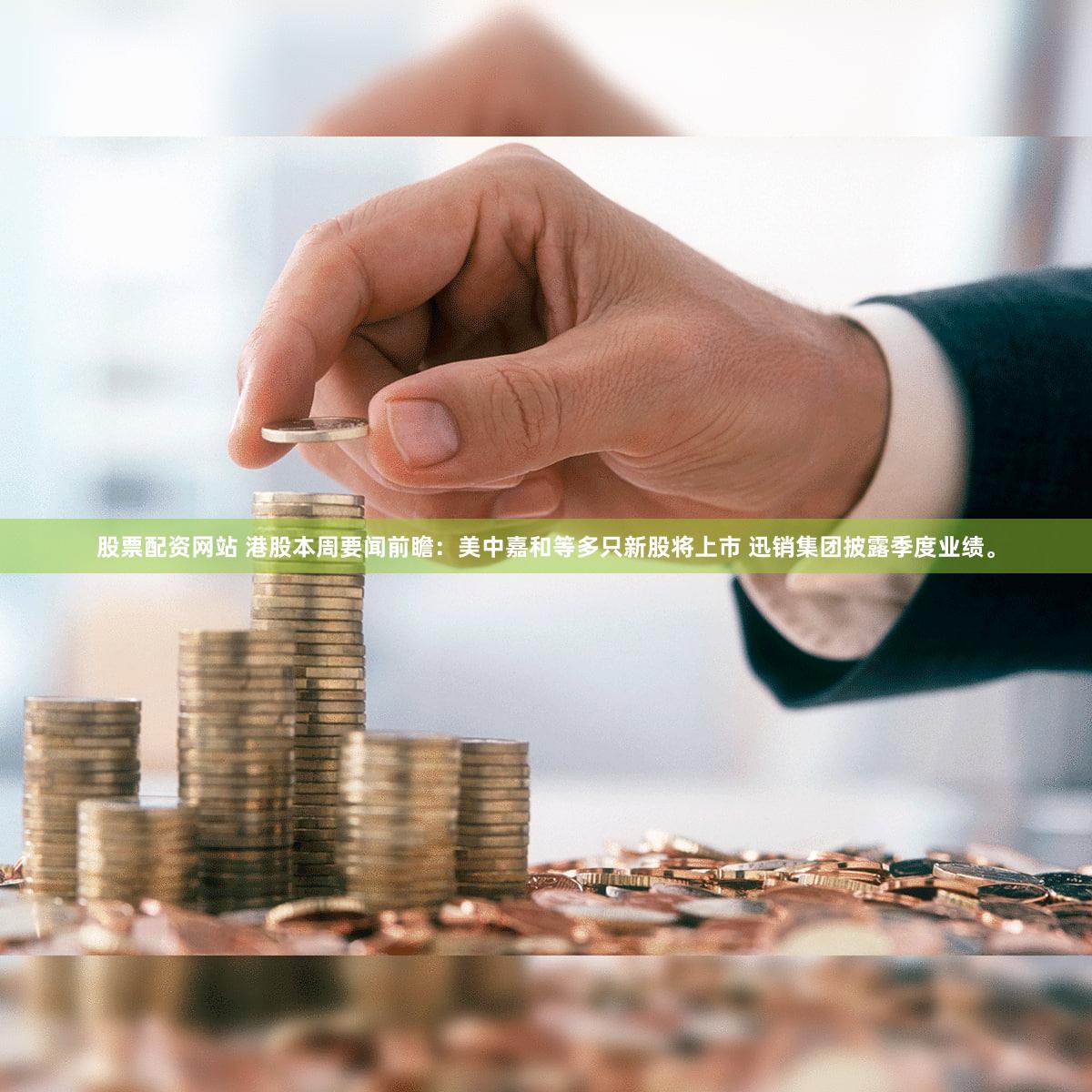 股票配资网站 港股本周要闻前瞻:美中嘉和等多只新股将上市 迅销集团披露季度业绩。