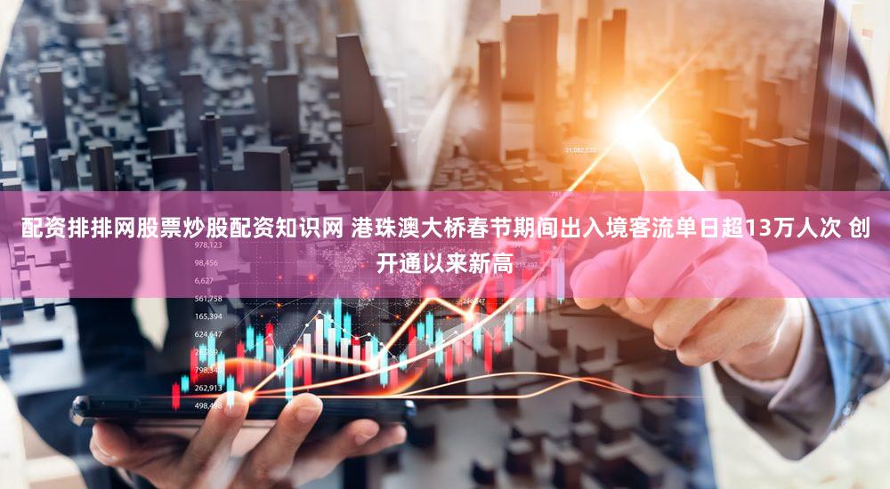 配资排排网股票炒股配资知识网 港珠澳大桥春节期间出入境客流单日超13万人次 创开通以来新高