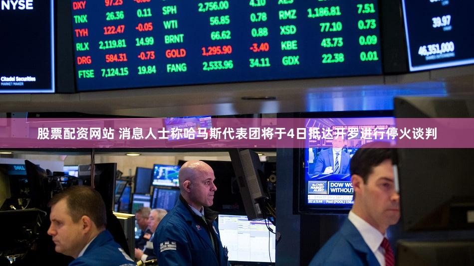 股票配资网站 消息人士称哈马斯代表团将于4日抵达开罗进行停火谈判