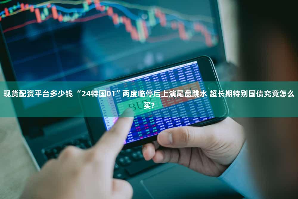 现货配资平台多少钱 “24特国01”两度临停后上演尾盘跳水 超长期特别国债究竟怎么买?
