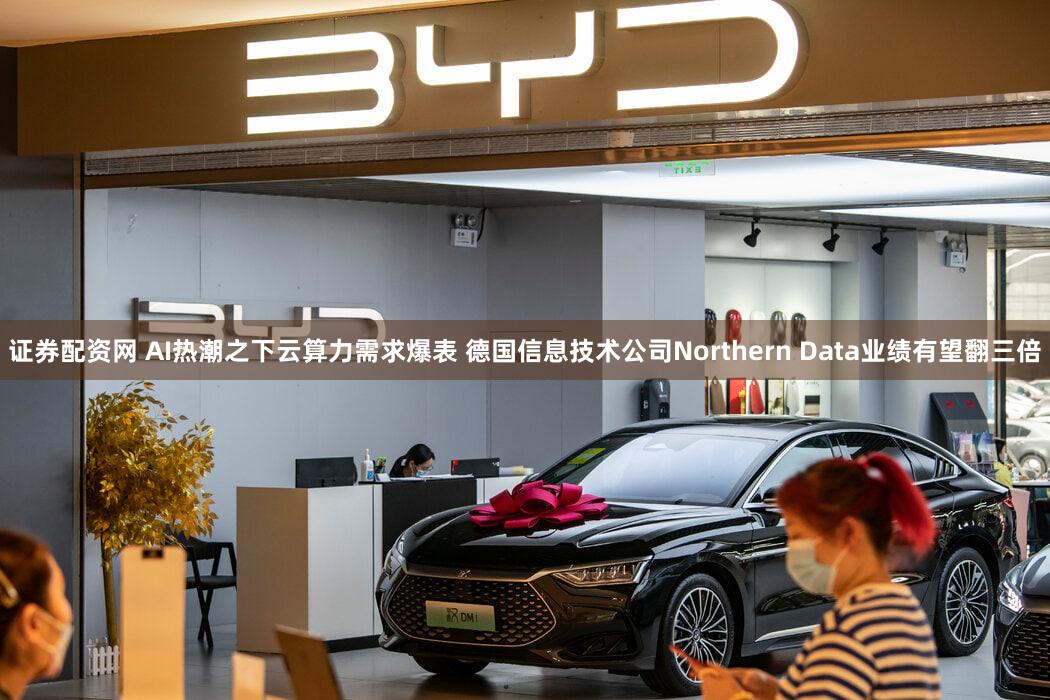 证券配资网 AI热潮之下云算力需求爆表 德国信息技术公司Northern Data业绩有望翻三倍
