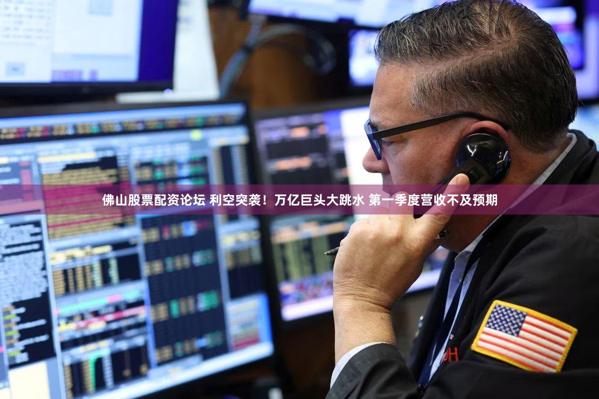 佛山股票配资论坛 利空突袭！万亿巨头大跳水 第一季度营收不及预期
