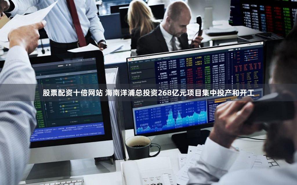 股票配资十倍网站 海南洋浦总投资268亿元项目集中投产和开工