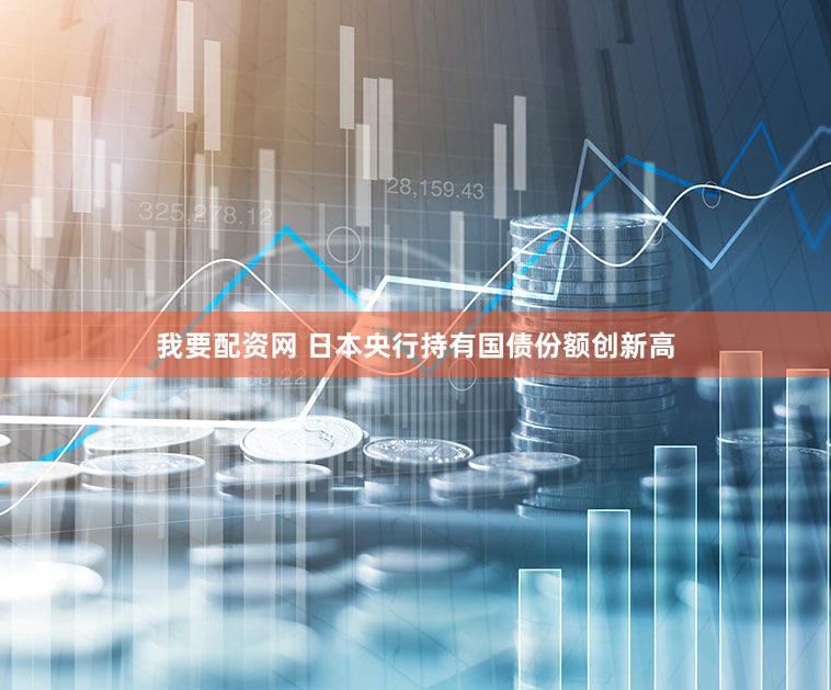 我要配资网 日本央行持有国债份额创新高