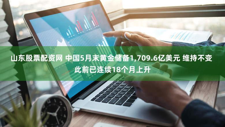 山东股票配资网 中国5月末黄金储备1,709.6亿美元 维持不变 此前已连续18个月上升