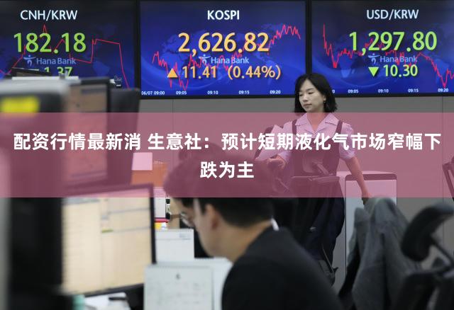 配资行情最新消 生意社：预计短期液化气市场窄幅下跌为主