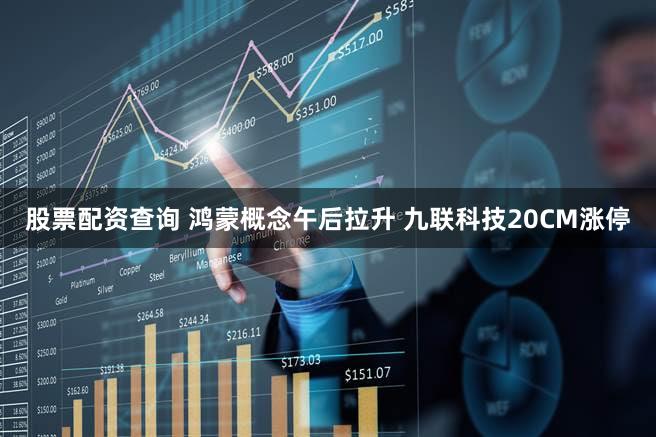 股票配资查询 鸿蒙概念午后拉升 九联科技20CM涨停