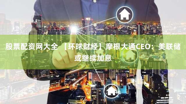 股票配资网大全 【环球财经】摩根大通CEO：美联储或继续加息