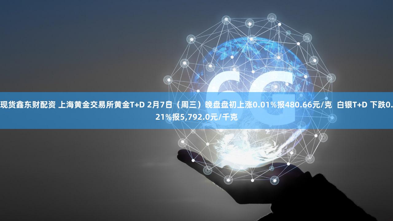 现货鑫东财配资 上海黄金交易所黄金T+D 2月7日（周三）晚盘盘初上涨0.01%报480.66元/克  白银T+D 下跌0.21%报5,792.0元/千克