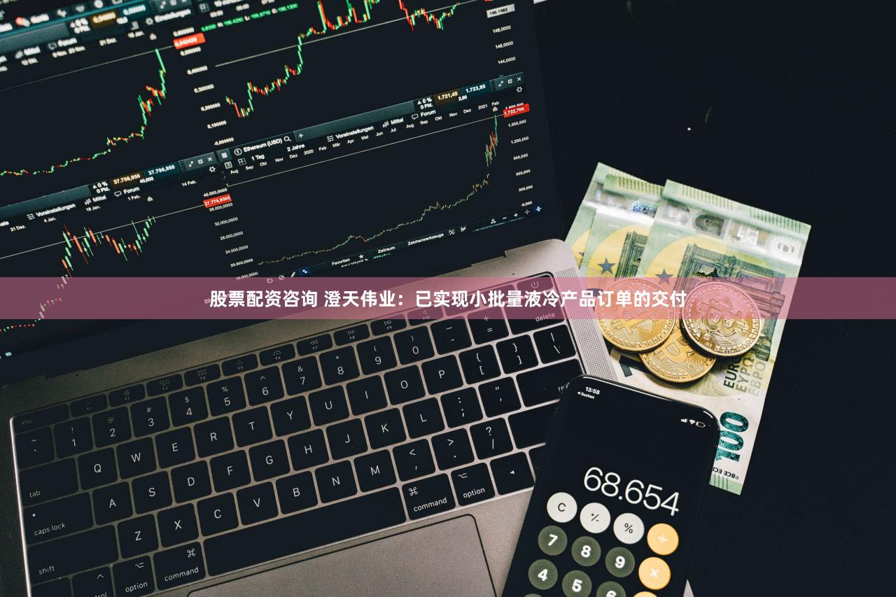 股票配资咨询 澄天伟业：已实现小批量液冷产品订单的交付