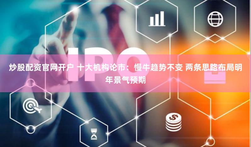 炒股配资官网开户 十大机构论市：慢牛趋势不变 两条思路布局明年景气预期