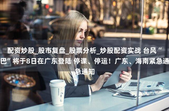 配资炒股_股市复盘_股票分析_炒股配资实战 台风“塔巴”将于8日在广东登陆 停课、停运!广东、海南紧急通知