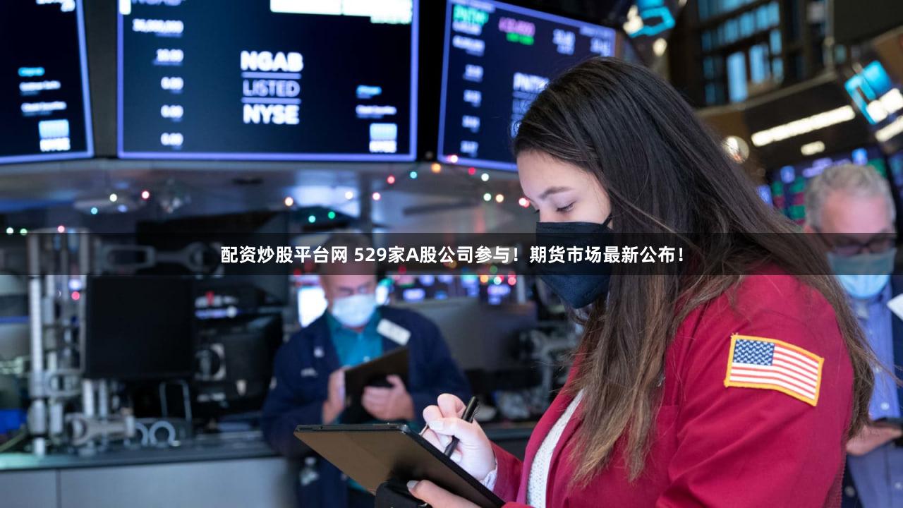 配资炒股平台网 529家A股公司参与！期货市场最新公布！
