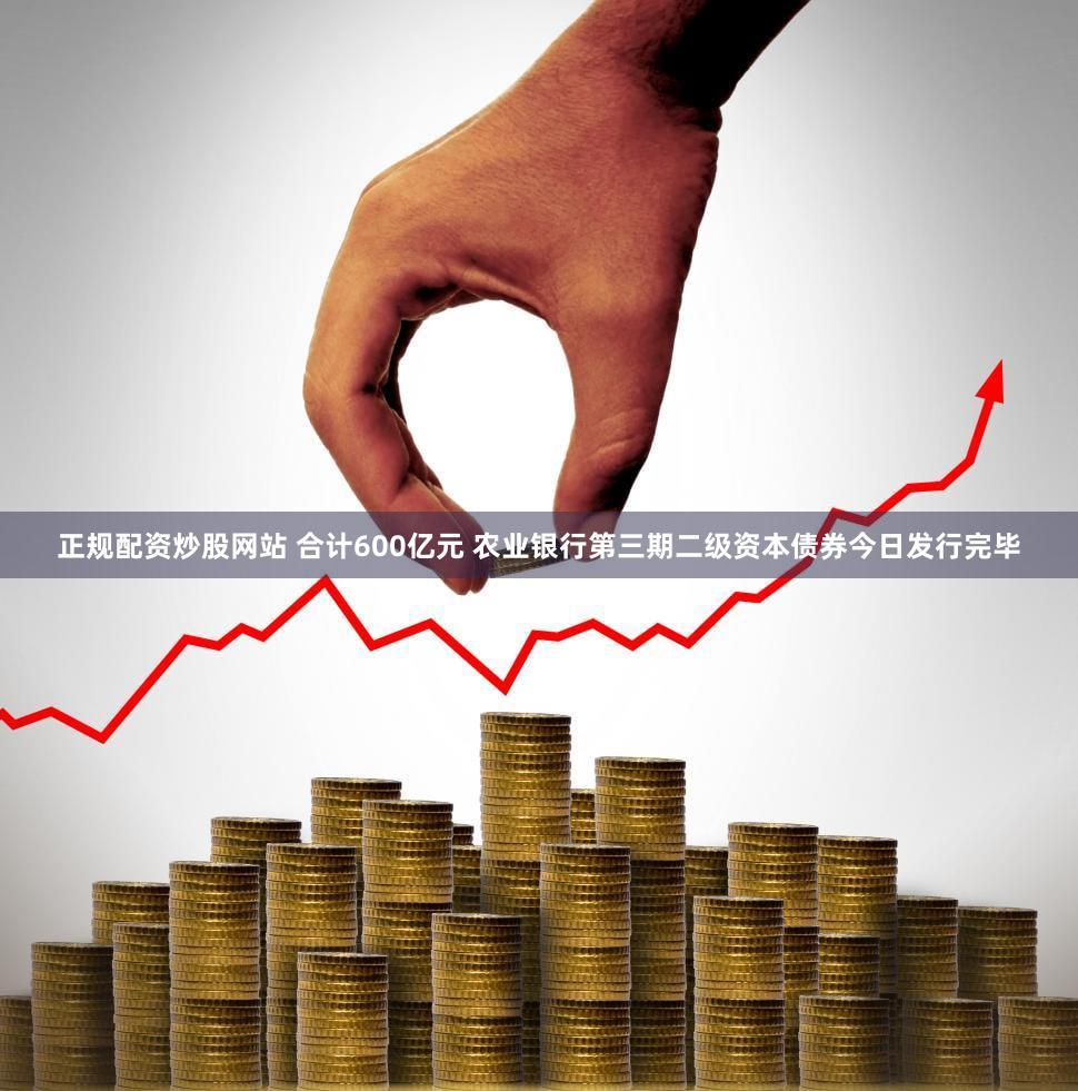 正规配资炒股网站 合计600亿元 农业银行第三期二级资本债券今日发行完毕