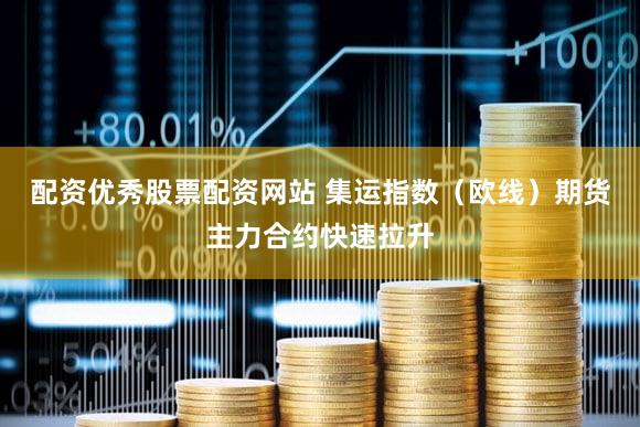 配资优秀股票配资网站 集运指数（欧线）期货主力合约快速拉升