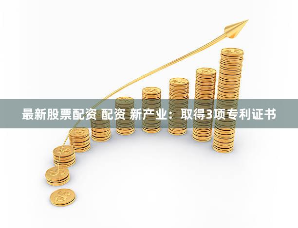 最新股票配资 配资 新产业：取得3项专利证书