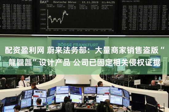 配资盈利网 蔚来法务部:大量商家销售盗版“龍龖龘”设计产品 公司已固定相关侵权证据