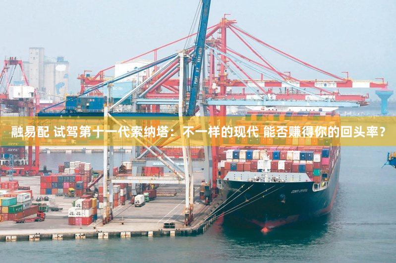 融易配 试驾第十一代索纳塔:不一样的现代 能否赚得你的回头率?