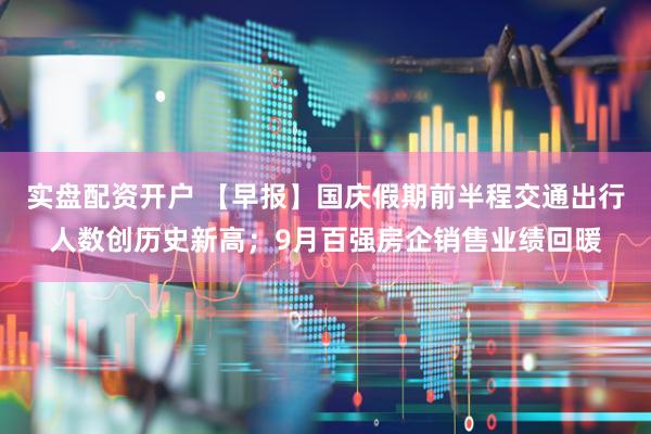 实盘配资开户 【早报】国庆假期前半程交通出行人数创历史新高;9月百强房企销售业绩回暖