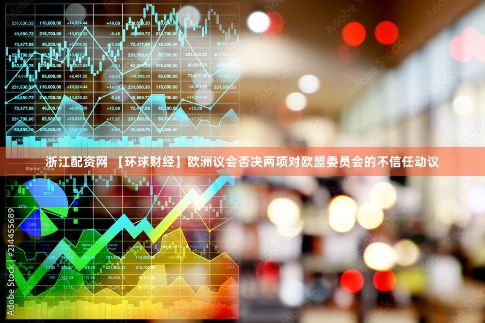 浙江配资网 【环球财经】欧洲议会否决两项对欧盟委员会的不信任动议