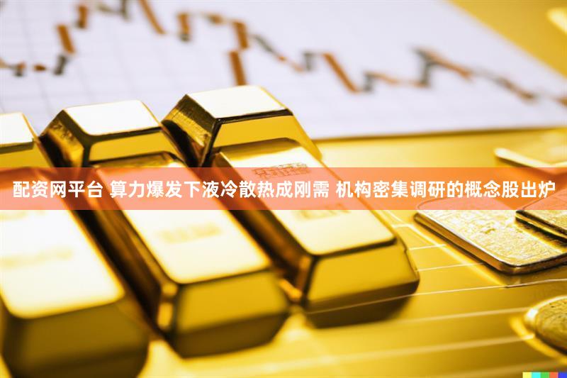 配资网平台 算力爆发下液冷散热成刚需 机构密集调研的概念股出炉